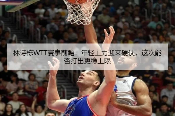 林诗栋WTT赛事前瞻：年轻主力迎来硬仗，这次能否打出更稳上限