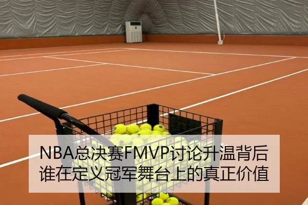 NBA总决赛FMVP讨论升温背后 谁在定义冠军舞台上的真正价值